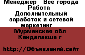 Менеджер - Все города Работа » Дополнительный заработок и сетевой маркетинг   . Мурманская обл.,Кандалакша г.